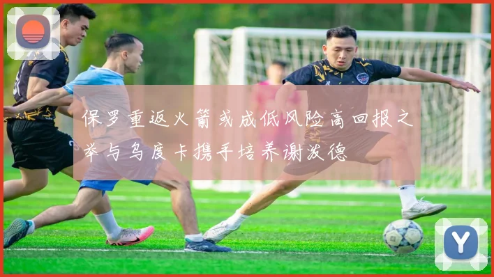 保罗重返火箭或成低风险高回报之举与乌度卡携手培养谢泼德