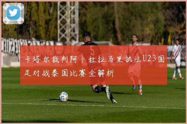 卡塔尔裁判阿卜杜拉马里执法U23国足对战泰国比赛全解析