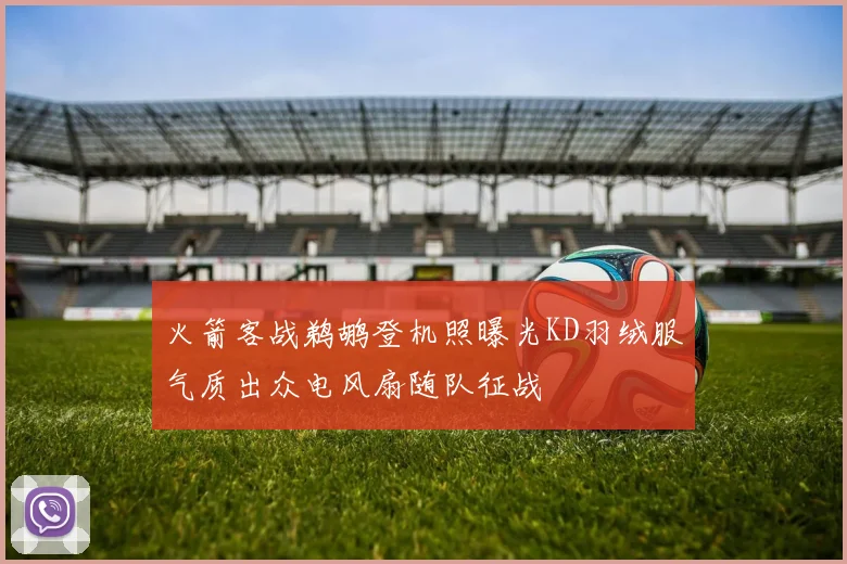 火箭客战鹈鹕登机照曝光KD羽绒服气质出众电风扇随队征战