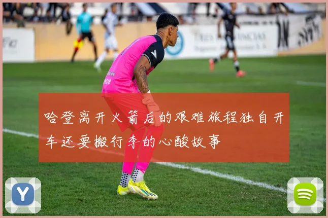 哈登离开火箭后的艰难旅程独自开车还要搬行李的心酸故事