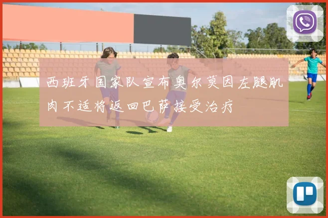 西班牙国家队宣布奥尔莫因左腿肌肉不适将返回巴萨接受治疗