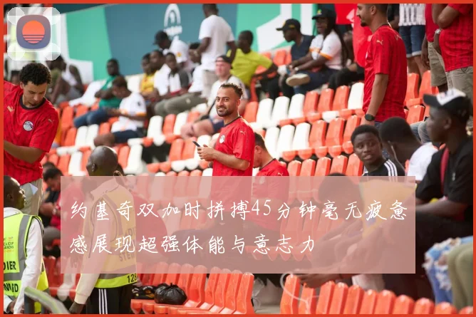 约基奇双加时拼搏45分钟毫无疲惫感展现超强体能与意志力