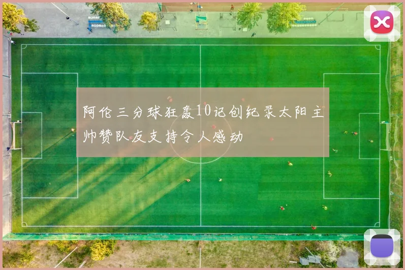 阿伦三分球狂轰10记创纪录太阳主帅赞队友支持令人感动