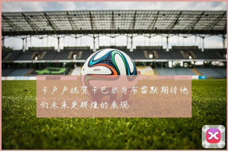 卡卢卢祝贺卡巴尔与布雷默期待他们未来更辉煌的表现