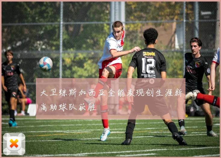 大卫琼斯加西亚全能表现创生涯新高助球队获胜