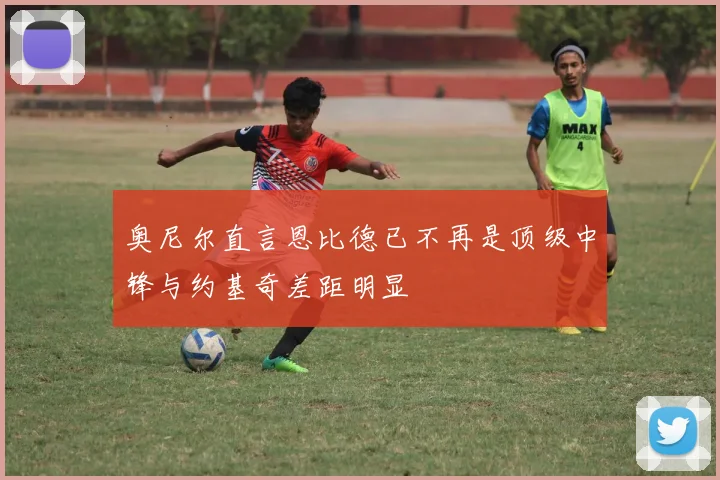 奥尼尔直言恩比德已不再是顶级中锋与约基奇差距明显
