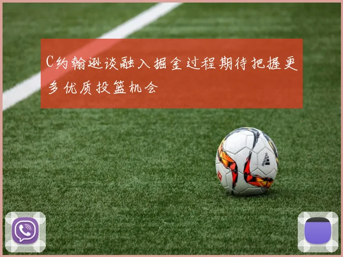 C约翰逊谈融入掘金过程期待把握更多优质投篮机会