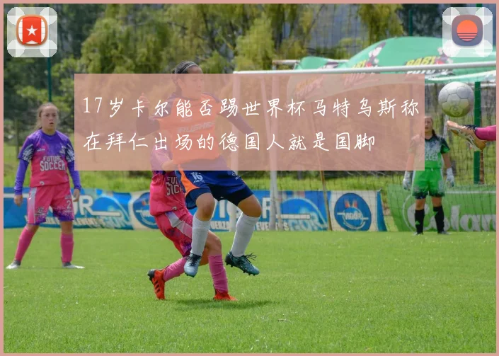 17岁卡尔能否踢世界杯马特乌斯称在拜仁出场的德国人就是国脚
