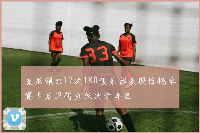 克尼佩尔17次180俱乐部表现惊艳单赛季后卫得分仅次于库里