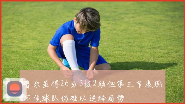 普尔虽得26分3板2助但第三节表现不佳球队仍难以逆转局势