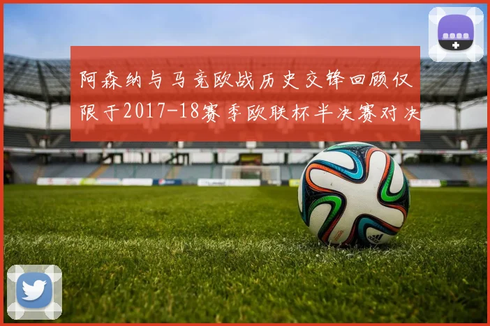 阿森纳与马竞欧战历史交锋回顾仅限于2017-18赛季欧联杯半决赛对决