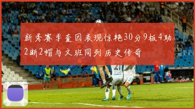 新秀赛季奎因表现惊艳30分9板4助2断2帽与文班同列历史传奇