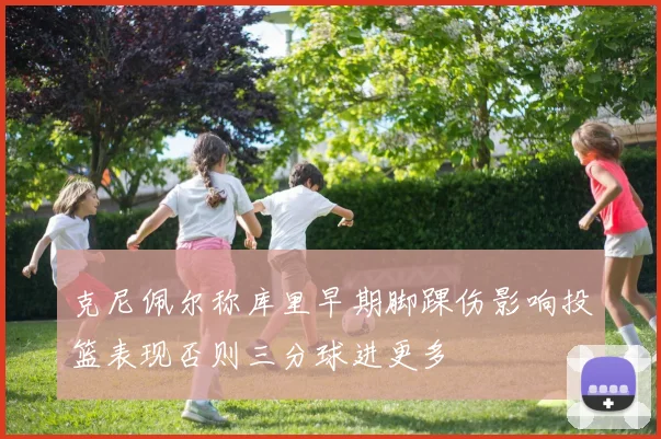 克尼佩尔称库里早期脚踝伤影响投篮表现否则三分球进更多