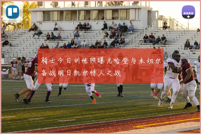 骑士今日训练照曝光哈登与米切尔备战明日凯尔特人之战