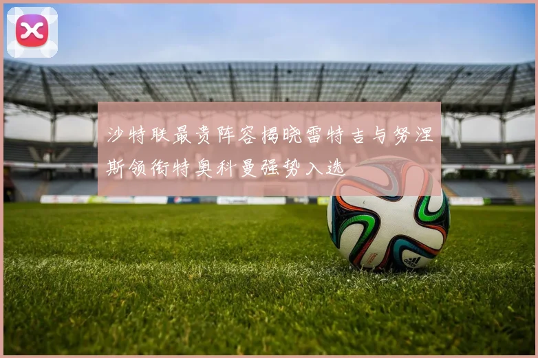 沙特联最贵阵容揭晓雷特吉与努涅斯领衔特奥科曼强势入选