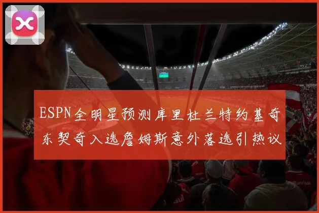 ESPN全明星预测库里杜兰特约基奇东契奇入选詹姆斯意外落选引热议