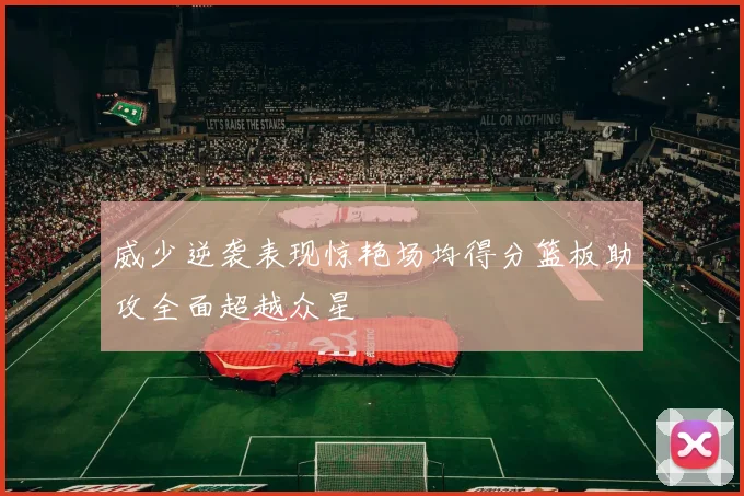 威少逆袭表现惊艳场均得分篮板助攻全面超越众星