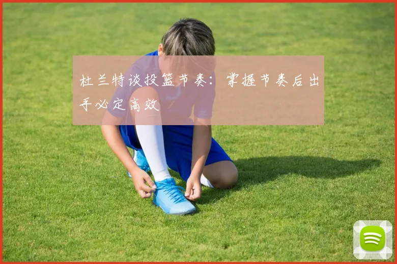 杜兰特谈投篮节奏：掌握节奏后出手必定高效