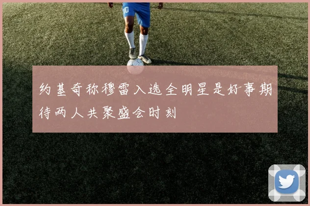 约基奇称穆雷入选全明星是好事期待两人共聚盛会时刻