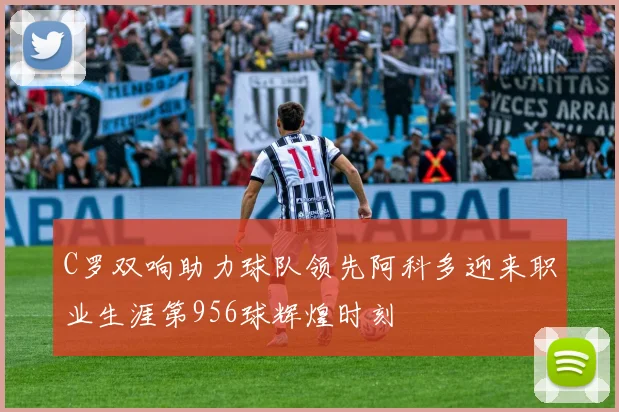 C罗双响助力球队领先阿科多迎来职业生涯第956球辉煌时刻