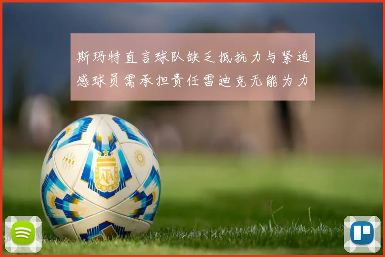 斯玛特直言球队缺乏抵抗力与紧迫感球员需承担责任雷迪克无能为力