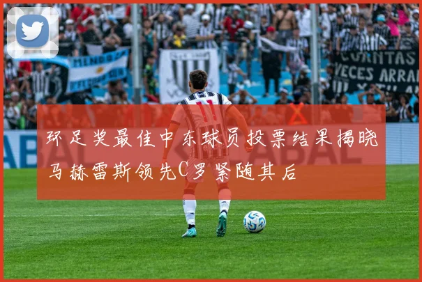 环足奖最佳中东球员投票结果揭晓马赫雷斯领先C罗紧随其后