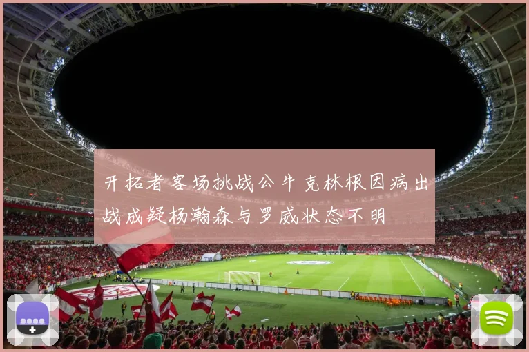 开拓者客场挑战公牛克林根因病出战成疑杨瀚森与罗威状态不明