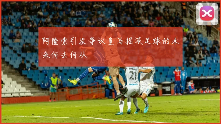 阿隆索引发争议皇马摇滚足球的未来何去何从