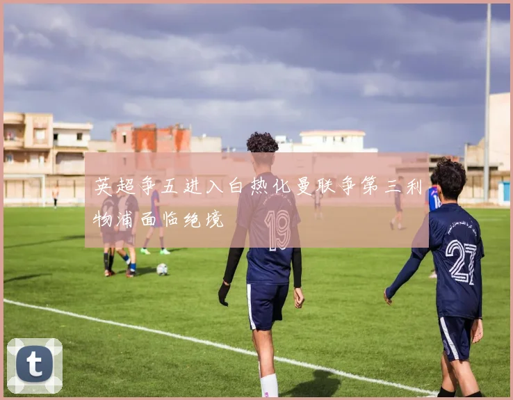 英超争五进入白热化曼联争第三利物浦面临绝境