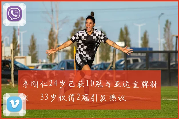 李刚仁24岁已获10冠与亚运金牌孙兴慜33岁仅得2冠引发热议
