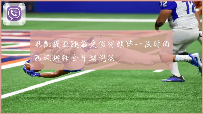 恩凯提亚腿筋受伤将缺阵一段时间西汉姆转会计划泡汤