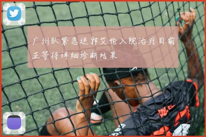 广州队紧急送郭艾伦入院治疗目前正等待详细诊断结果