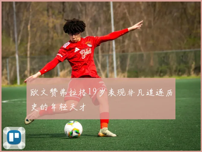 欧文赞弗拉格19岁表现非凡追逐历史的年轻天才