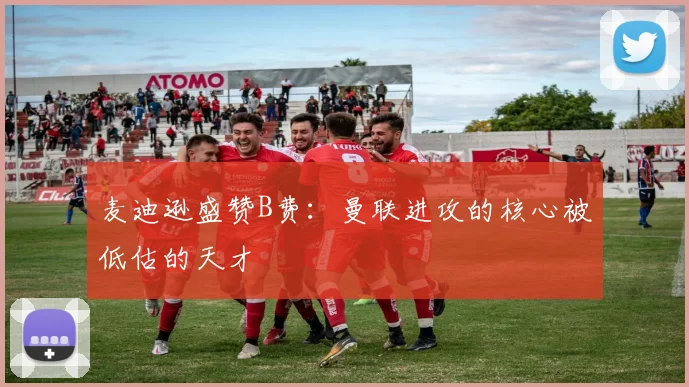 麦迪逊盛赞B费：曼联进攻的核心被低估的天才