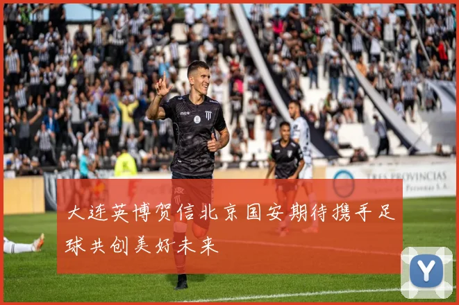 大连英博贺信北京国安期待携手足球共创美好未来