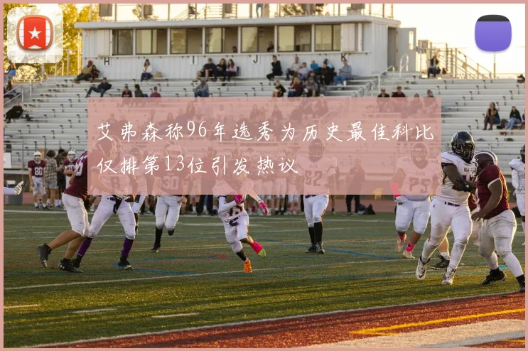艾弗森称96年选秀为历史最佳科比仅排第13位引发热议