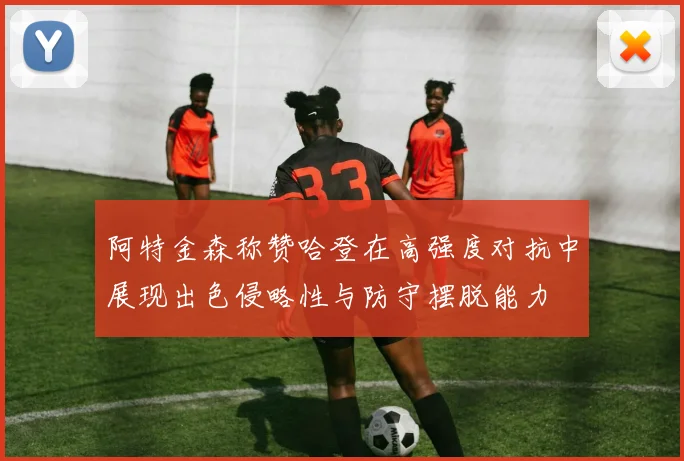 阿特金森称赞哈登在高强度对抗中展现出色侵略性与防守摆脱能力