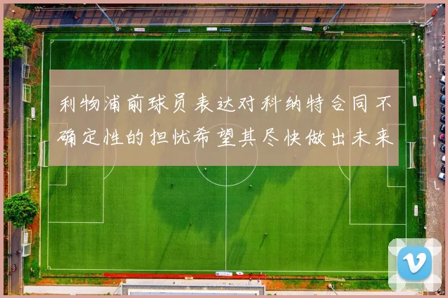 利物浦前球员表达对科纳特合同不确定性的担忧希望其尽快做出未来决定