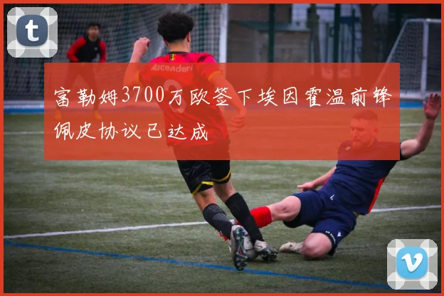 富勒姆3700万欧签下埃因霍温前锋佩皮协议已达成