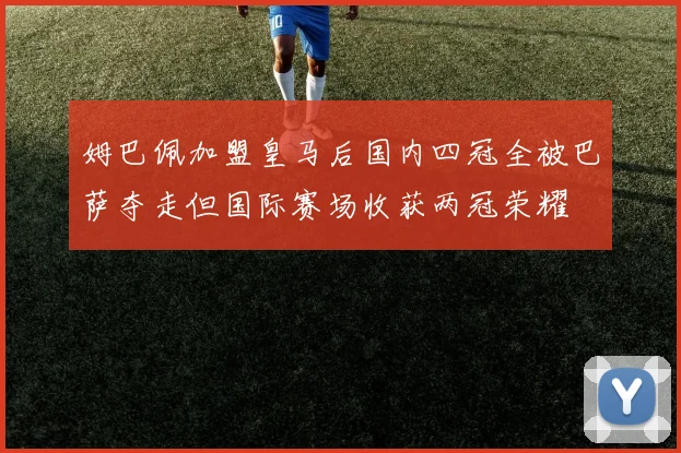 姆巴佩加盟皇马后国内四冠全被巴萨夺走但国际赛场收获两冠荣耀