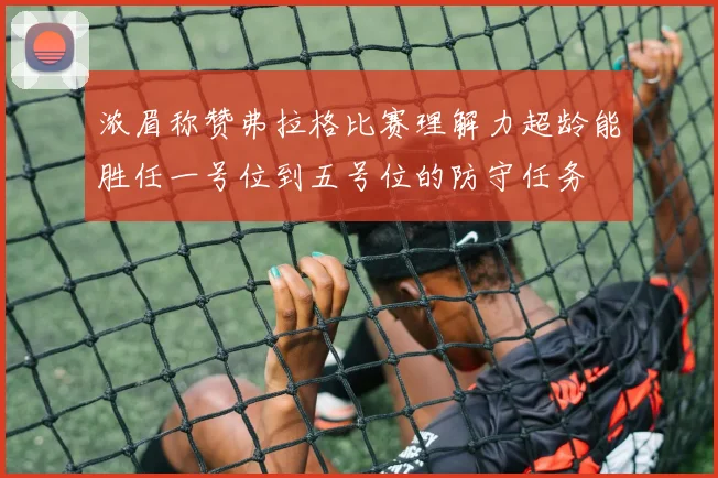 浓眉称赞弗拉格比赛理解力超龄能胜任一号位到五号位的防守任务