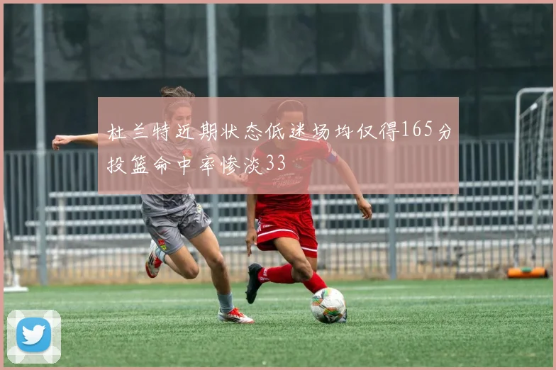 杜兰特近期状态低迷场均仅得165分投篮命中率惨淡33