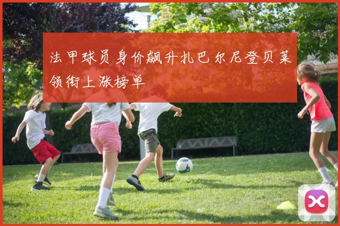 法甲球员身价飙升扎巴尔尼登贝莱领衔上涨榜单