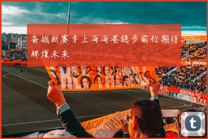 备战新赛季上海海港稳步前行期待辉煌未来