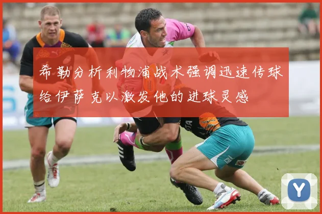 希勒分析利物浦战术强调迅速传球给伊萨克以激发他的进球灵感