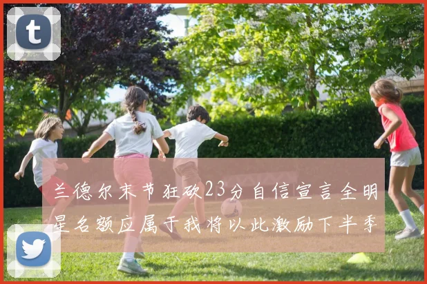 兰德尔末节狂砍23分自信宣言全明星名额应属于我将以此激励下半季表现