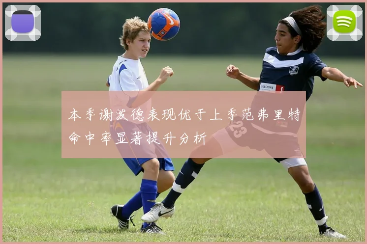 本季谢泼德表现优于上季范弗里特命中率显著提升分析